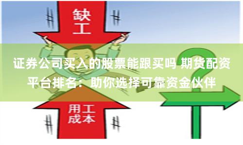 证券公司买入的股票能跟买吗 期货配资平台排名：助你选择可靠资金伙伴