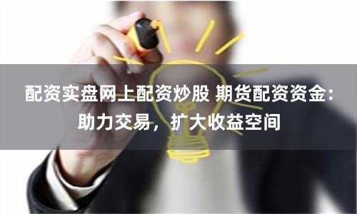 配资实盘网上配资炒股 期货配资资金：助力交易，扩大收益空间