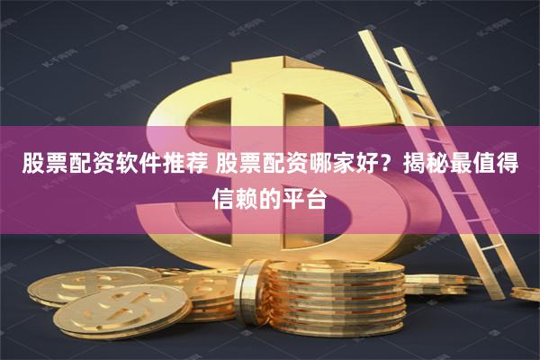 股票配资软件推荐 股票配资哪家好？揭秘最值得信赖的平台