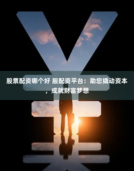 股票配资哪个好 股配资平台：助您撬动资本，成就财富梦想