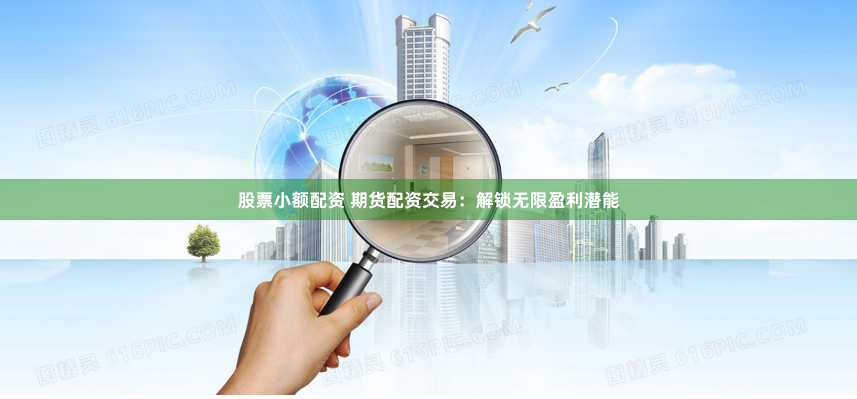 股票小额配资 期货配资交易：解锁无限盈利潜能
