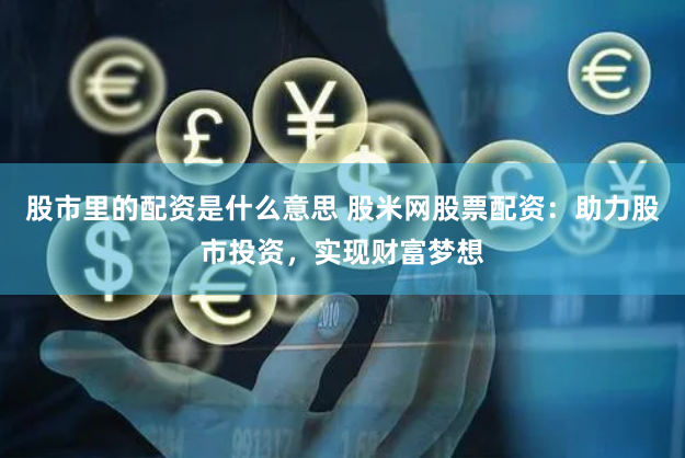 股市里的配资是什么意思 股米网股票配资：助力股市投资，实现财富梦想