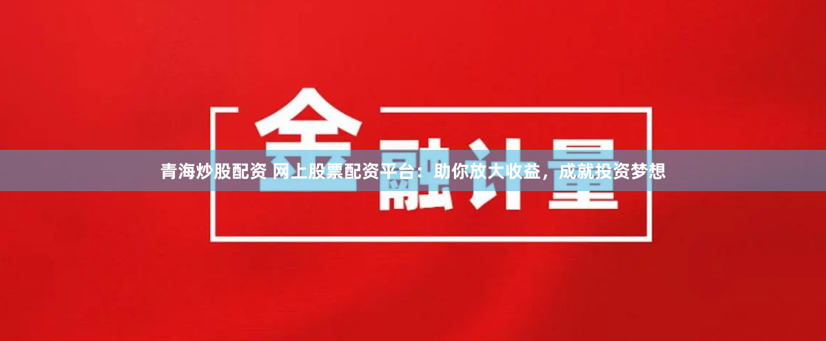 青海炒股配资 网上股票配资平台：助你放大收益，成就投资梦想
