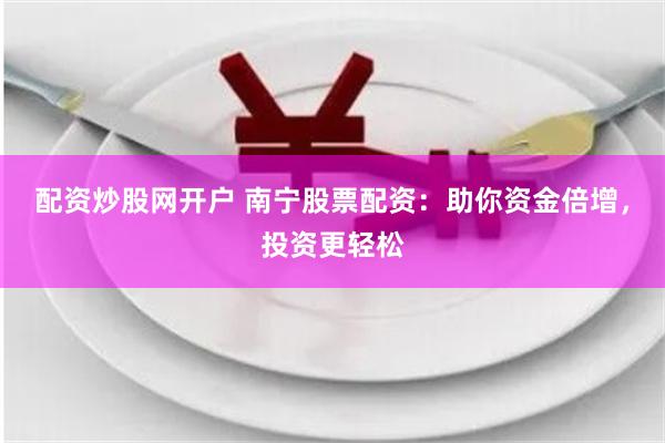 配资炒股网开户 南宁股票配资：助你资金倍增，投资更轻松