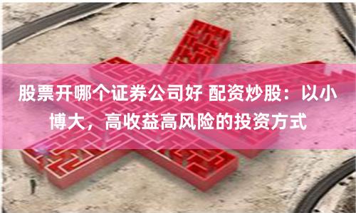 股票开哪个证券公司好 配资炒股：以小博大，高收益高风险的投资方式