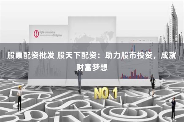 股票配资批发 股天下配资：助力股市投资，成就财富梦想