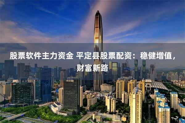 股票软件主力资金 平定县股票配资：稳健增值，财富新路