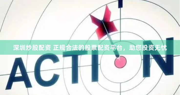 深圳炒股配资 正规合法的股票配资平台，助您投资无忧