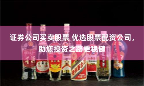 证券公司买卖股票 优选股票配资公司，助您投资之路更稳健