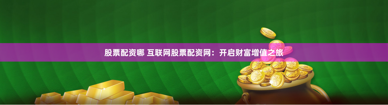 股票配资哪 互联网股票配资网：开启财富增值之旅