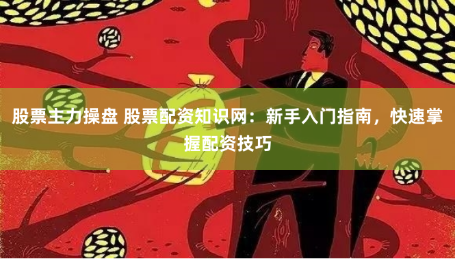 股票主力操盘 股票配资知识网：新手入门指南，快速掌握配资技巧