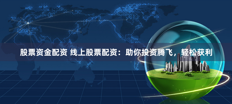 股票资金配资 线上股票配资：助你投资腾飞，轻松获利