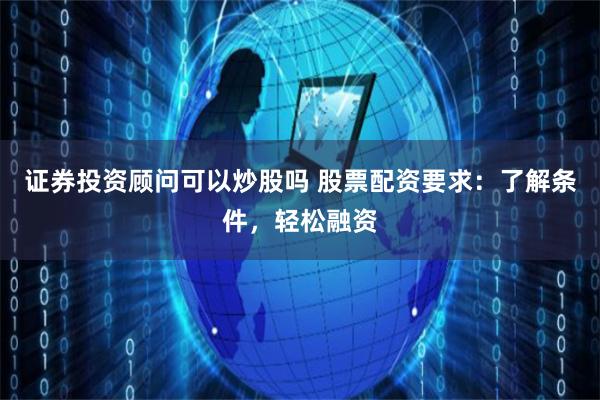 证券投资顾问可以炒股吗 股票配资要求：了解条件，轻松融资