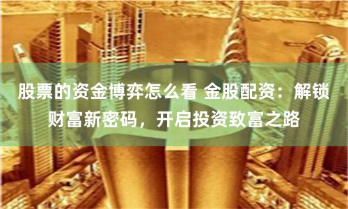 股票的资金博弈怎么看 金股配资：解锁财富新密码，开启投资致富之路