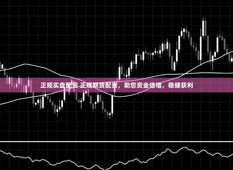 正规实盘配资 正规期货配资，助您资金倍增，稳健获利