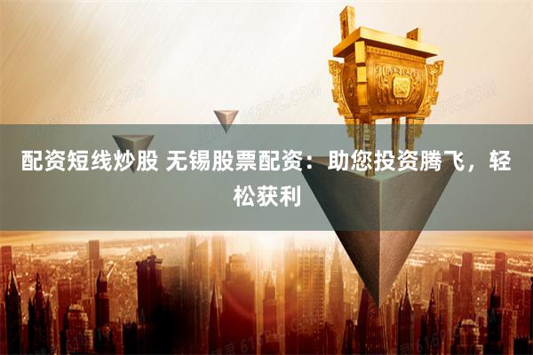 配资短线炒股 无锡股票配资：助您投资腾飞，轻松获利