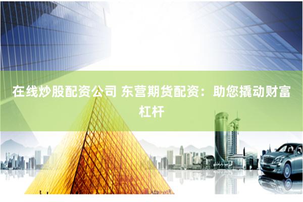 在线炒股配资公司 东营期货配资：助您撬动财富杠杆