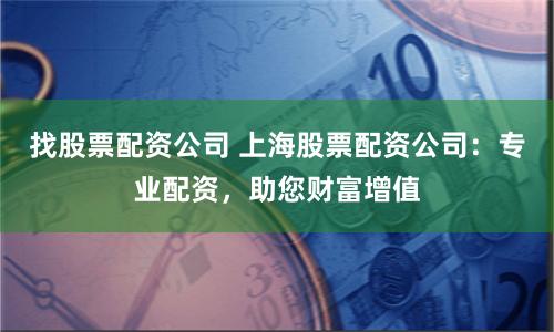 找股票配资公司 上海股票配资公司：专业配资，助您财富增值