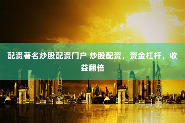 配资著名炒股配资门户 炒股配资，资金杠杆，收益翻倍