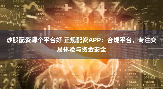 炒股配资哪个平台好 正规配资APP：合规平台，专注交易体验与资金安全