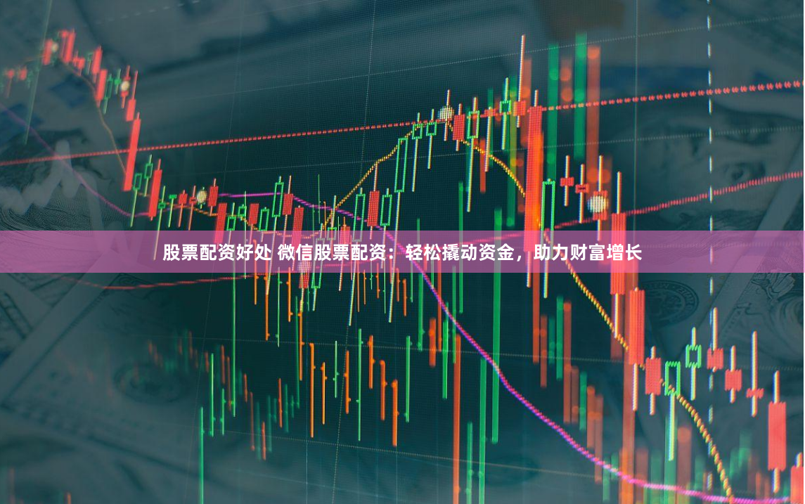 股票配资好处 微信股票配资：轻松撬动资金，助力财富增长
