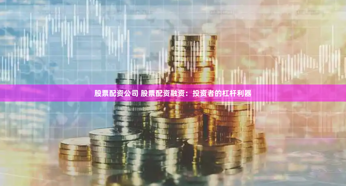 股票配资公司 股票配资融资：投资者的杠杆利器