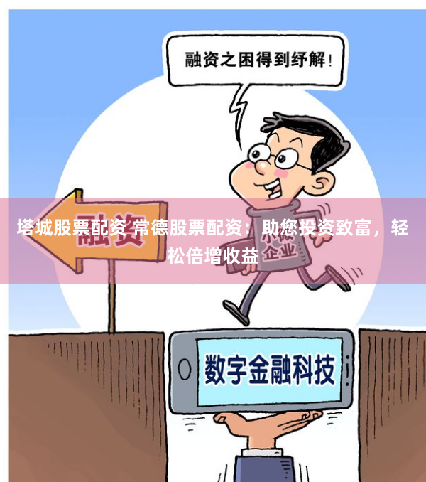 塔城股票配资 常德股票配资：助您投资致富，轻松倍增收益