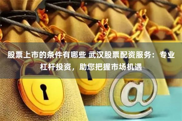 股票上市的条件有哪些 武汉股票配资服务：专业杠杆投资，助您把握市场机遇