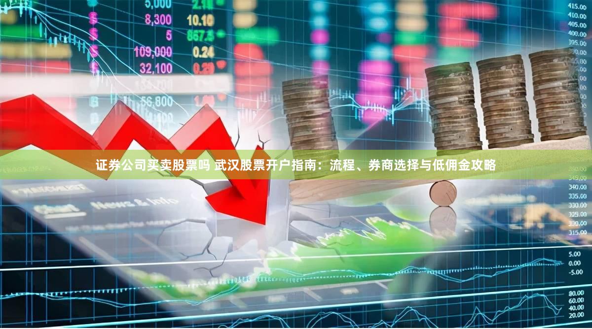 证券公司买卖股票吗 武汉股票开户指南：流程、券商选择与低佣金攻略