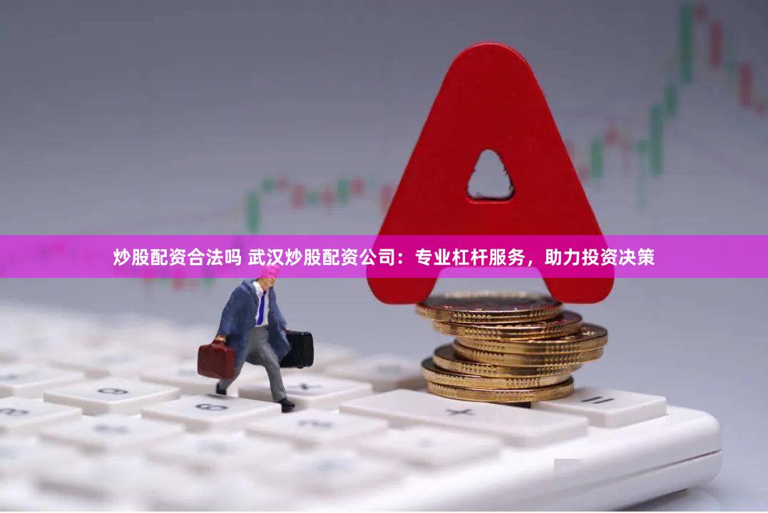 炒股配资合法吗 武汉炒股配资公司：专业杠杆服务，助力投资决策