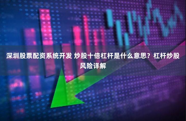 深圳股票配资系统开发 炒股十倍杠杆是什么意思？杠杆炒股风险详解