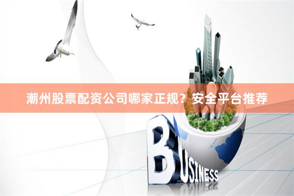 潮州股票配资公司哪家正规？安全平台推荐