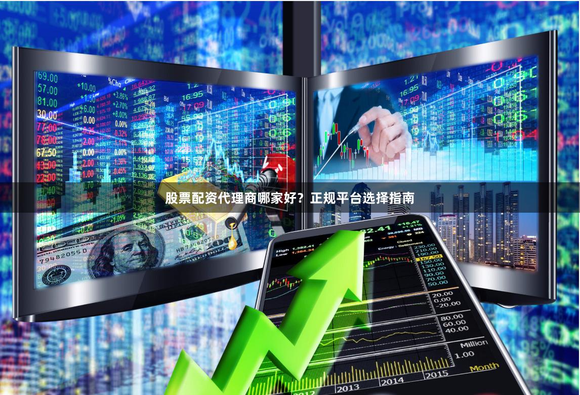 股票配资代理商哪家好？正规平台选择指南