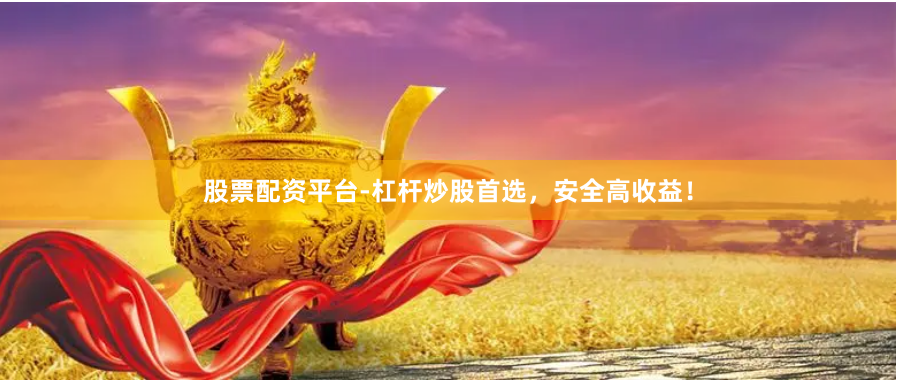 股票配资平台-杠杆炒股首选，安全高收益！